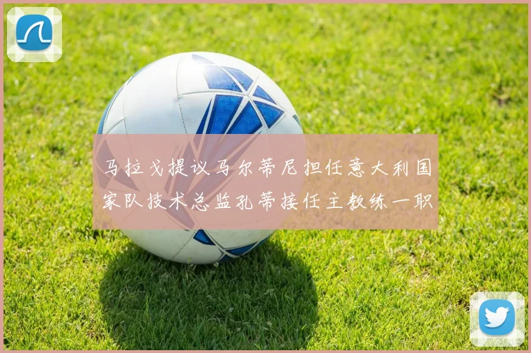 马拉戈提议马尔蒂尼担任意大利国家队技术总监孔蒂接任主教练一职