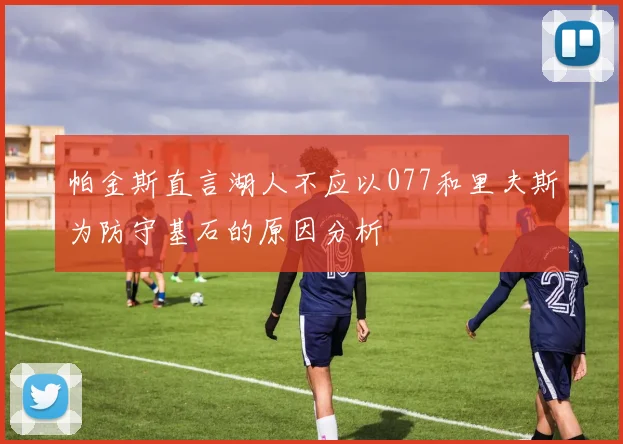 帕金斯直言湖人不应以077和里夫斯为防守基石的原因分析
