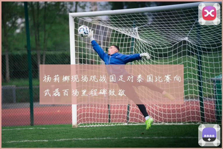 杨莉娜现场观战国足对泰国比赛向武磊百场里程碑致敬