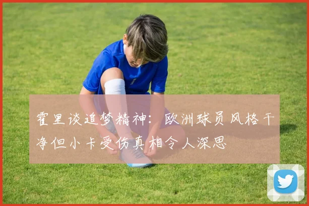 霍里谈追梦精神：欧洲球员风格干净但小卡受伤真相令人深思