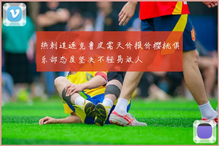 热刺追逐克鲁皮需天价报价樱桃俱乐部态度坚决不轻易放人