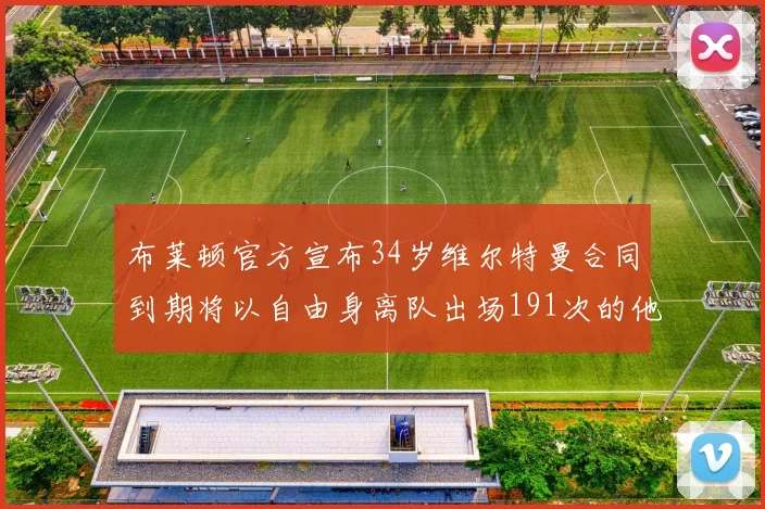 布莱顿官方宣布34岁维尔特曼合同到期将以自由身离队出场191次的他将开启新篇章
