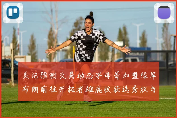 美记预测交易动态字母哥加盟绿军布朗前往开拓者雄鹿收获选秀权与年轻球员
