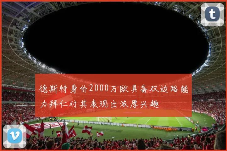 德斯特身价2000万欧具备双边路能力拜仁对其表现出浓厚兴趣