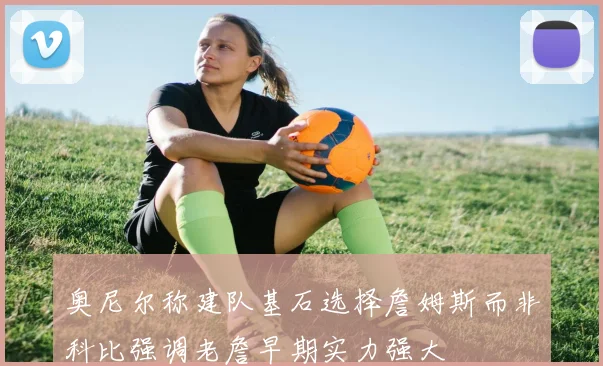 奥尼尔称建队基石选择詹姆斯而非科比强调老詹早期实力强大