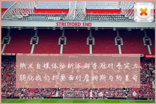热火自媒体分析东部夺冠对手实力弱化我们却要面对詹姆斯与约基奇的挑战