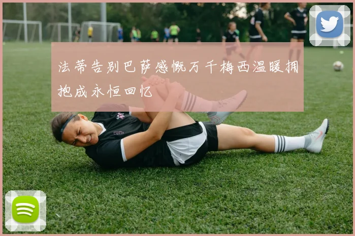 法蒂告别巴萨感慨万千梅西温暖拥抱成永恒回忆