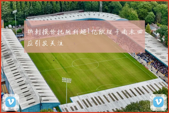 热刺报价托纳利超1亿欧纽卡尚未回应引发关注