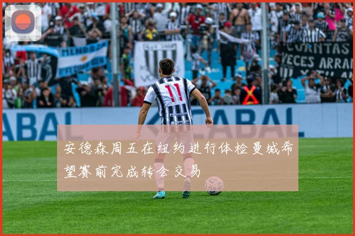 安德森周五在纽约进行体检曼城希望赛前完成转会交易