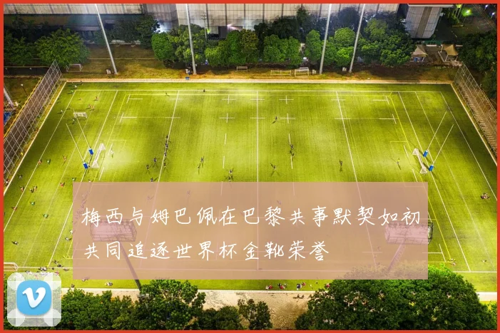 梅西与姆巴佩在巴黎共事默契如初共同追逐世界杯金靴荣誉