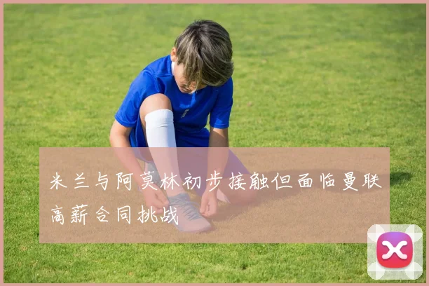 米兰与阿莫林初步接触但面临曼联高薪合同挑战